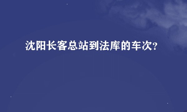 沈阳长客总站到法库的车次？