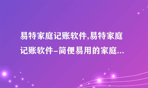 易特家庭记账软件,易特家庭记账软件-简便易用的家庭理财神器