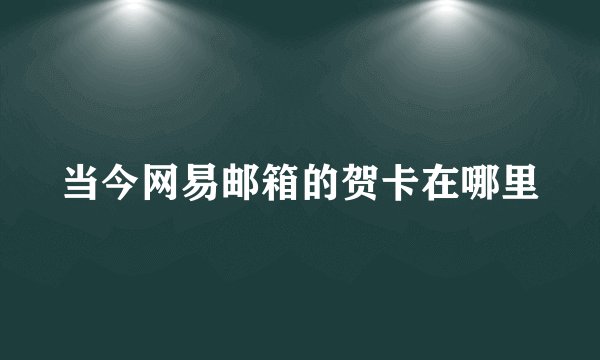 当今网易邮箱的贺卡在哪里