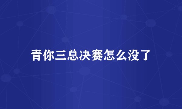 青你三总决赛怎么没了