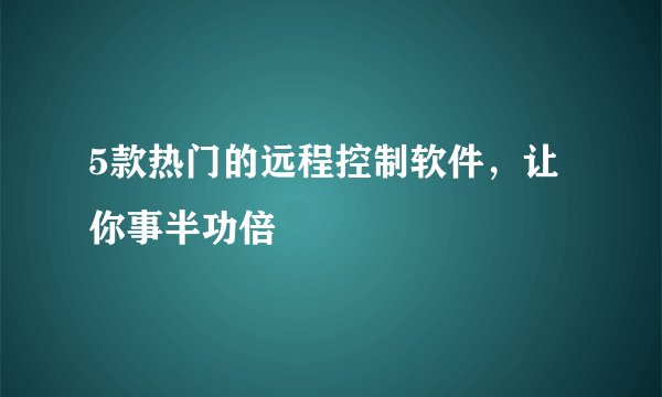 5款热门的远程控制软件，让你事半功倍