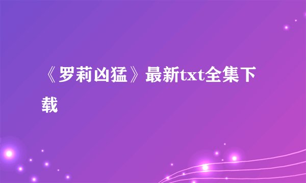 《罗莉凶猛》最新txt全集下载