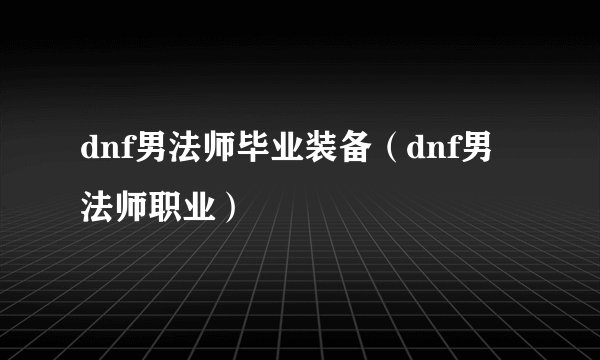 dnf男法师毕业装备（dnf男法师职业）