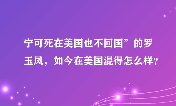 宁可死在美国也不回国”的罗玉凤,如今在美国混得怎么样?