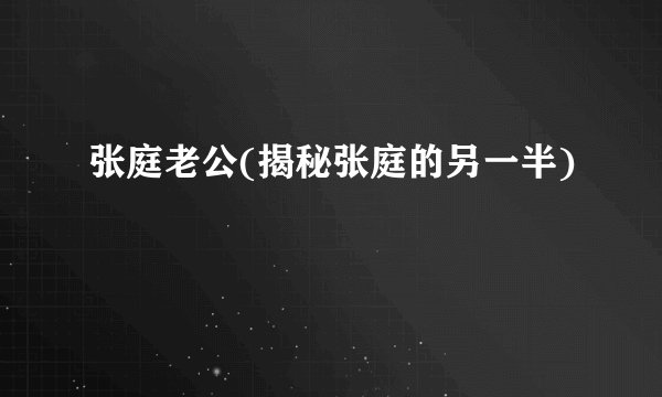 张庭老公(揭秘张庭的另一半)