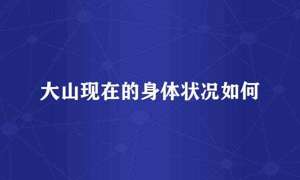 大山现在的身体状况如何