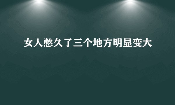 女人憋久了三个地方明显变大