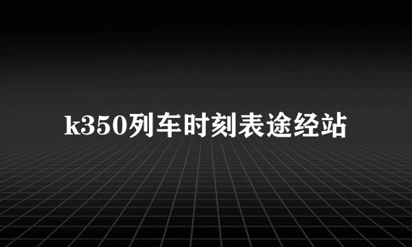 k350列车时刻表途经站