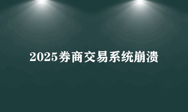 2025券商交易系统崩溃