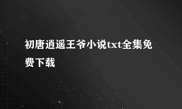 初唐逍遥王爷小说txt全集免费下载