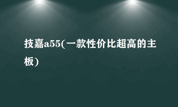 技嘉a55(一款性价比超高的主板)