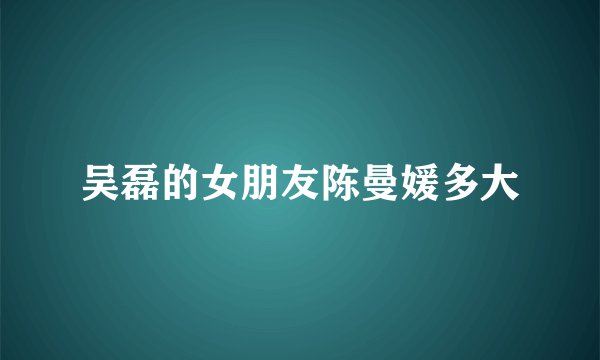 吴磊的女朋友陈曼媛多大
