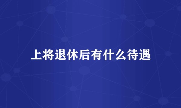 上将退休后有什么待遇