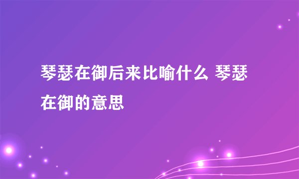 琴瑟在御后来比喻什么 琴瑟在御的意思