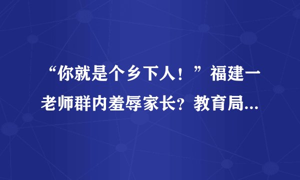 “你就是个乡下人！”福建一老师群内羞辱家长？教育局：解除合同
