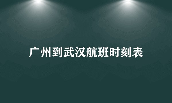 广州到武汉航班时刻表