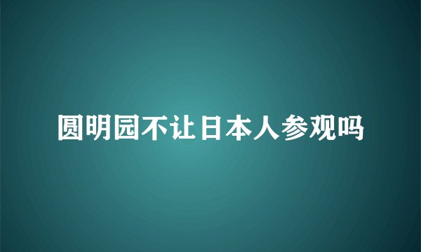 圆明园不让日本人参观吗