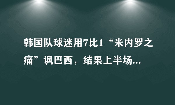 韩国队球迷用7比1“米内罗之痛”讽巴西，结果上半场连丢4球。狂妄自大的韩国人啥时候才能低调点呢