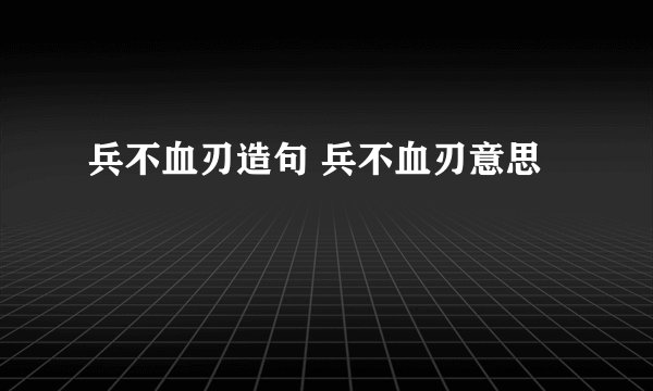 兵不血刃造句 兵不血刃意思