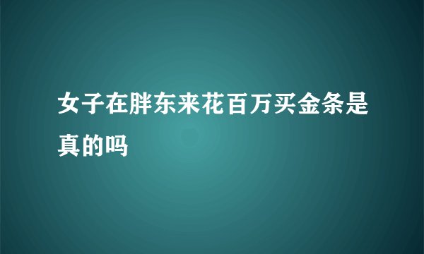 女子在胖东来花百万买金条是真的吗