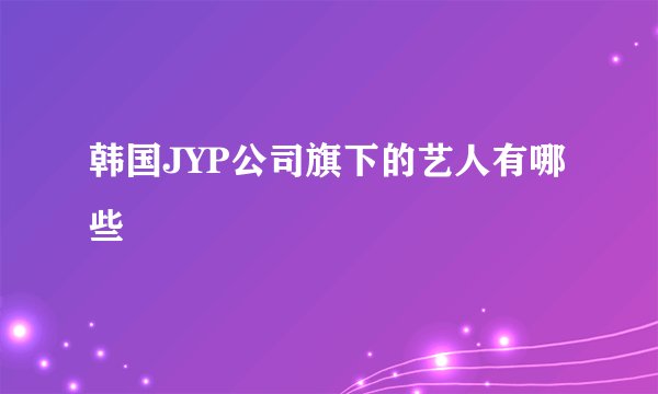 韩国JYP公司旗下的艺人有哪些