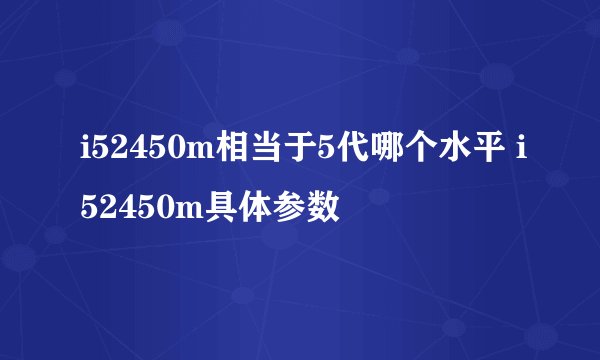 i52450m相当于5代哪个水平 i52450m具体参数