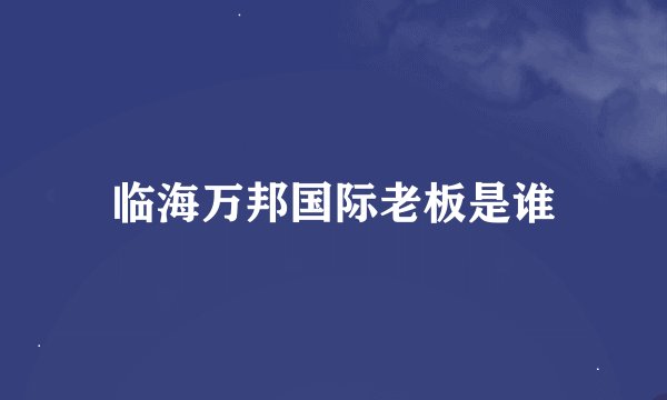 临海万邦国际老板是谁