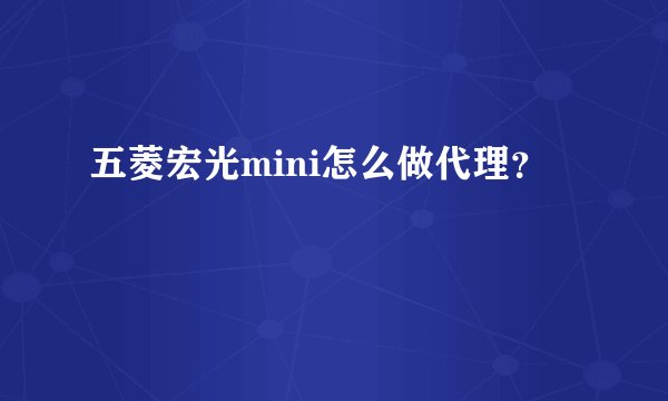 五菱宏光mini怎么做代理？