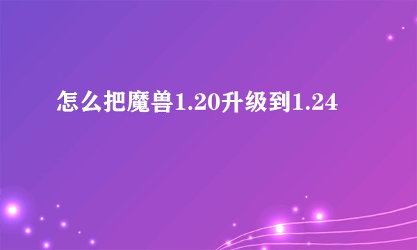怎么把魔兽1.20升级到1.24
