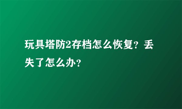 玩具塔防2存档怎么恢复？丢失了怎么办？