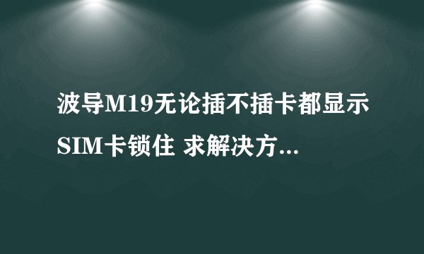 波导M19无论插不插卡都显示SIM卡锁住 求解决方案..............