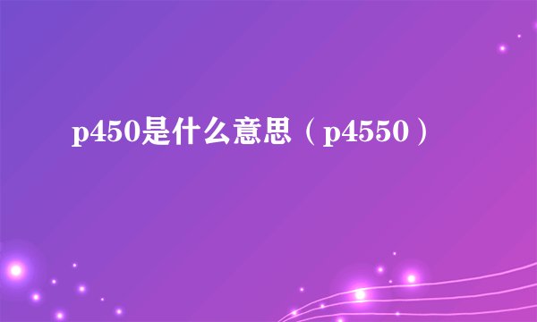 p450是什么意思（p4550）