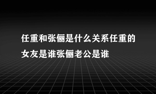任重和张俪是什么关系任重的女友是谁张俪老公是谁