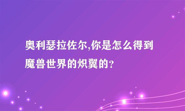 奥利瑟拉佐尔,你是怎么得到魔兽世界的炽翼的？