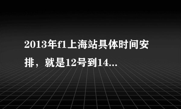 2013年f1上海站具体时间安排，就是12号到14号练习赛、排位和正赛具体开始时间