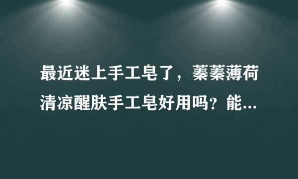 最近迷上手工皂了，蓁蓁薄荷清凉醒肤手工皂好用吗？能告诉下正确的使用步骤是什么？