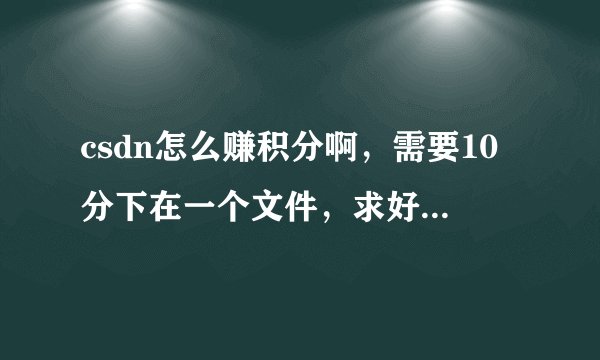 csdn怎么赚积分啊，需要10分下在一个文件，求好心人帮忙。