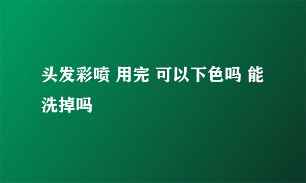 头发彩喷 用完 可以下色吗 能洗掉吗