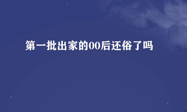 第一批出家的00后还俗了吗
