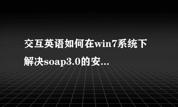 交互英语如何在win7系统下解决soap3.0的安装问题？拜托各位了 3Q