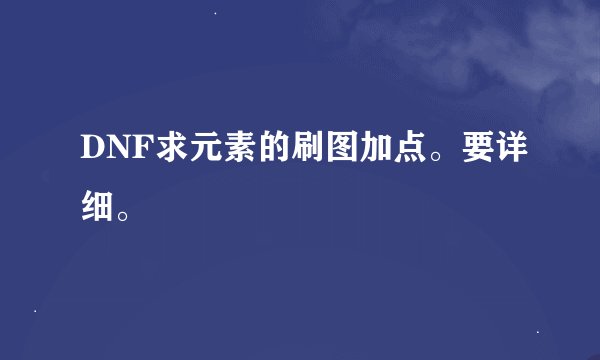 DNF求元素的刷图加点。要详细。