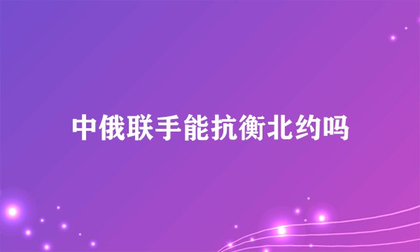 中俄联手能抗衡北约吗
