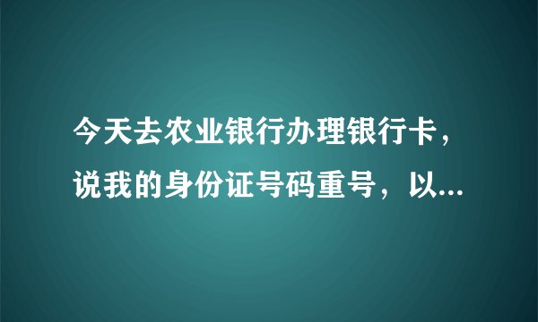 今天去农业银行办理银行卡，说我的身份证号码重号，以前有个人用相同的身份证号码在农行办理了银行卡，所