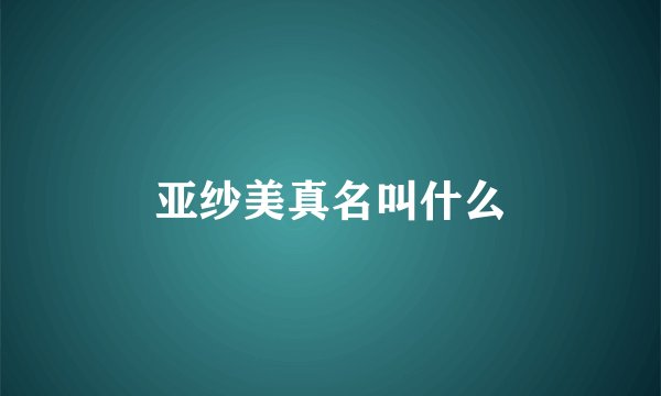 亚纱美真名叫什么