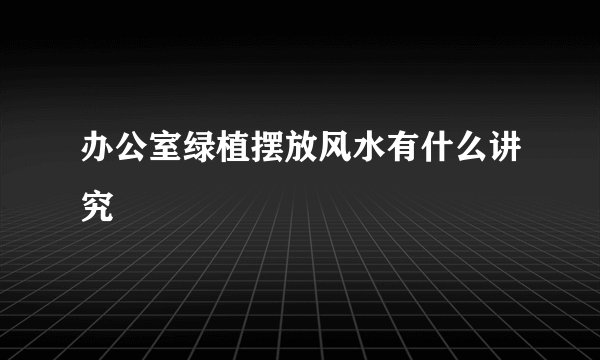 办公室绿植摆放风水有什么讲究