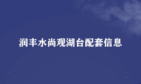 润丰水尚观湖台配套信息