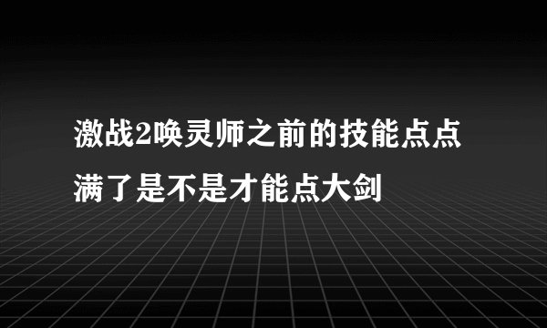 激战2唤灵师之前的技能点点满了是不是才能点大剑