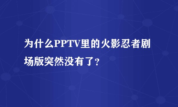 为什么PPTV里的火影忍者剧场版突然没有了？