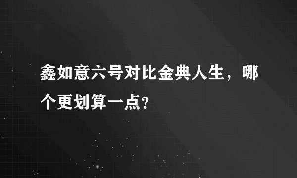 鑫如意六号对比金典人生，哪个更划算一点？