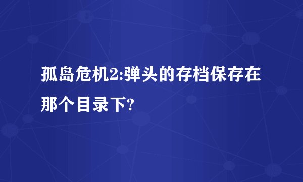 孤岛危机2:弹头的存档保存在那个目录下?